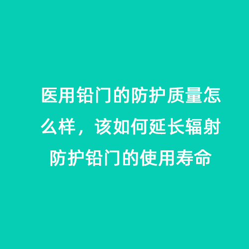 醫(yī)用鉛門(mén)的防護(hù)質(zhì)量怎么樣，該如何延長(zhǎng)輻射防護(hù)鉛門(mén)的使用壽命